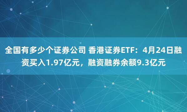 全国有多少个证券公司 香港证券ETF：4月24日融资买入1.97亿元，融资融券余额9.3亿元