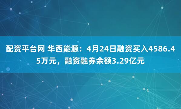 配资平台网 华西能源：4月24日融资买入4586.45万元，融资融券余额3.29亿元