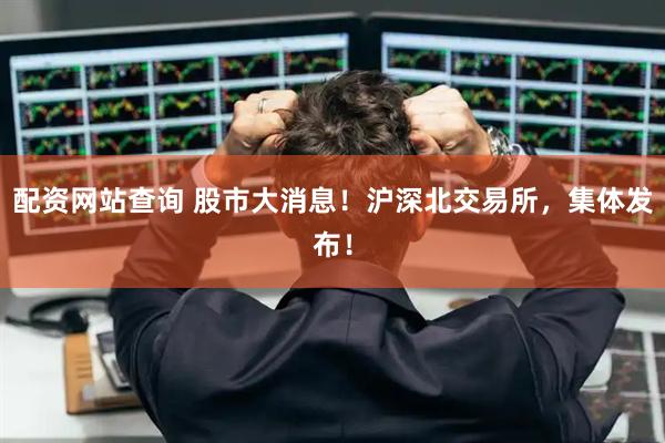 配资网站查询 股市大消息！沪深北交易所，集体发布！