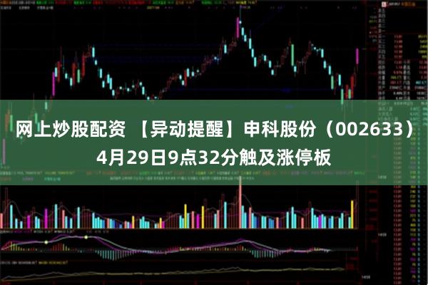网上炒股配资 【异动提醒】申科股份（002633）4月29日9点32分触及涨停板