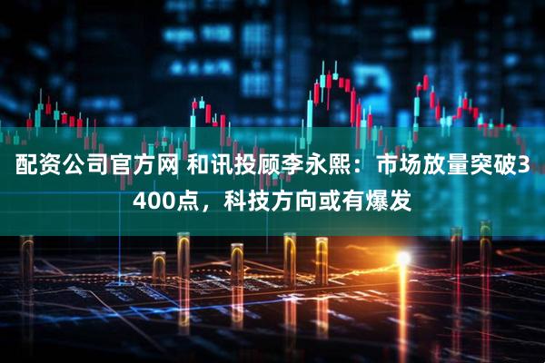 配资公司官方网 和讯投顾李永熙：市场放量突破3400点，科技方向或有爆发