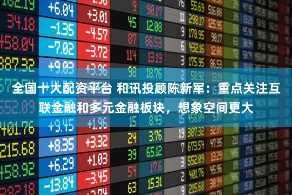 全国十大配资平台 和讯投顾陈新军：重点关注互联金融和多元金融板块，想象空间更大