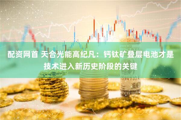 配资网首 天合光能高纪凡：钙钛矿叠层电池才是技术进入新历史阶段的关键