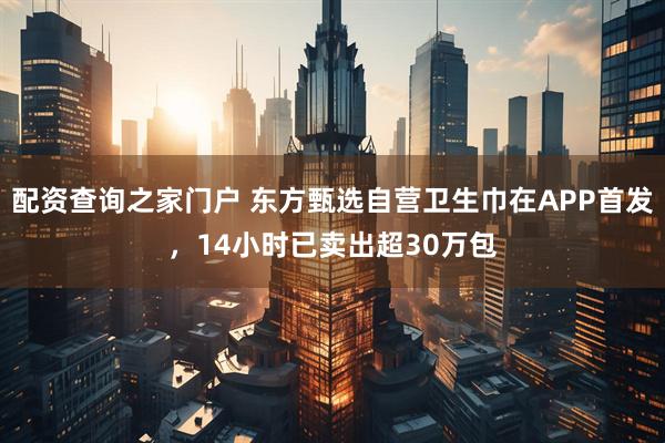 配资查询之家门户 东方甄选自营卫生巾在APP首发，14小时已卖出超30万包