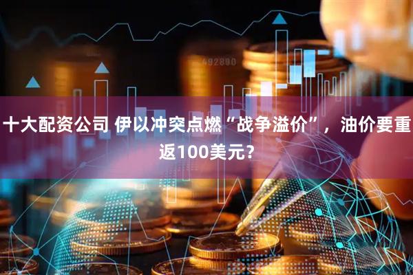 十大配资公司 伊以冲突点燃“战争溢价”，油价要重返100美元？