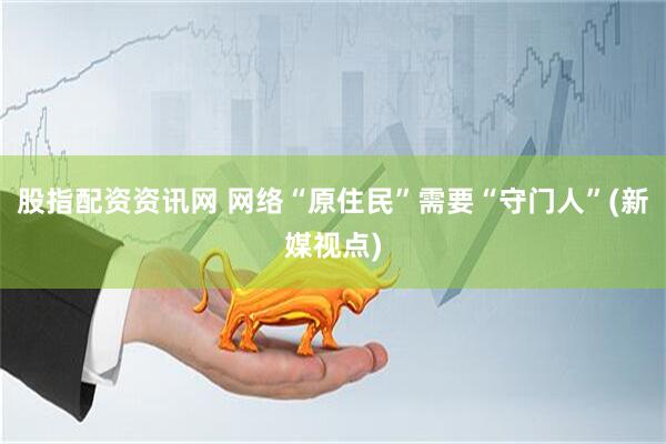 股指配资资讯网 网络“原住民”需要“守门人”(新媒视点)