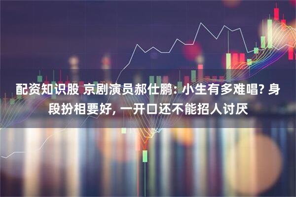 配资知识股 京剧演员郝仕鹏: 小生有多难唱? 身段扮相要好, 一开口还不能招人讨厌