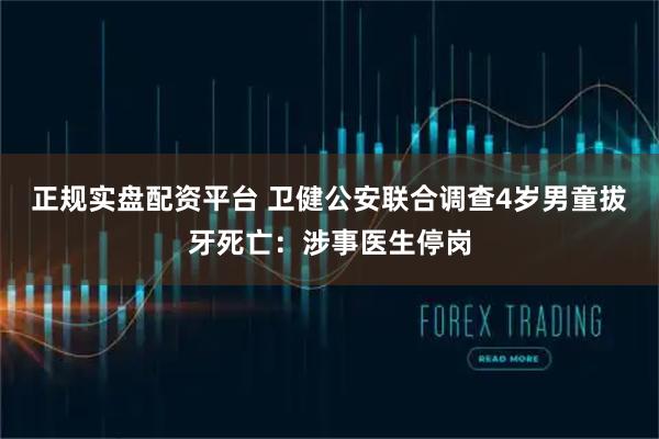 正规实盘配资平台 卫健公安联合调查4岁男童拔牙死亡：涉事医生停岗