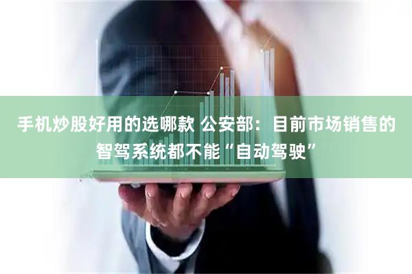 手机炒股好用的选哪款 公安部：目前市场销售的智驾系统都不能“自动驾驶”
