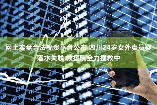 网上实盘合法配资平台公布 四川24岁女外卖员疑落水失联 救援队全力搜救中