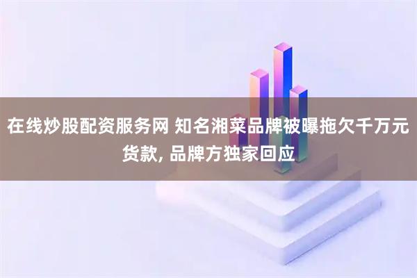在线炒股配资服务网 知名湘菜品牌被曝拖欠千万元货款, 品牌方独家回应