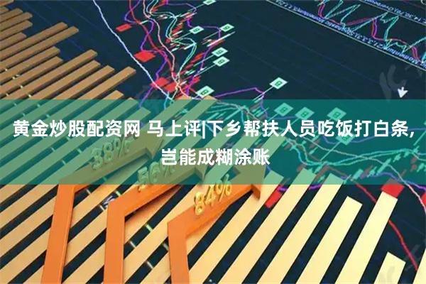黄金炒股配资网 马上评|下乡帮扶人员吃饭打白条, 岂能成糊涂账