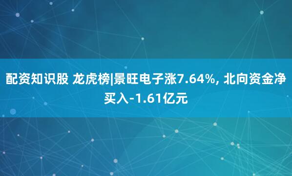 配资知识股 龙虎榜|景旺电子涨7.64%, 北向资金净买入-1.61亿元
