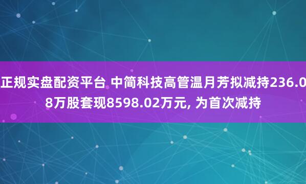 正规实盘配资平台 中简科技高管温月芳拟减持236.08万股套现8598.02万元, 为首次减持