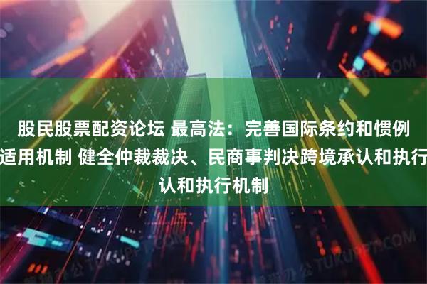 股民股票配资论坛 最高法：完善国际条约和惯例准确适用机制 健全仲裁裁决、民商事判决跨境承认和执行机制