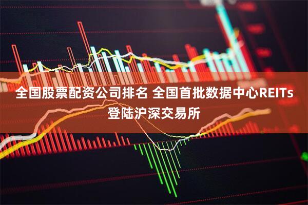 全国股票配资公司排名 全国首批数据中心REITs登陆沪深交易所