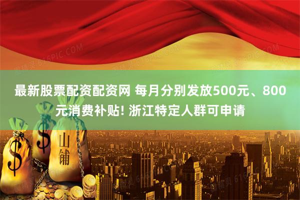 最新股票配资配资网 每月分别发放500元、800元消费补贴! 浙江特定人群可申请