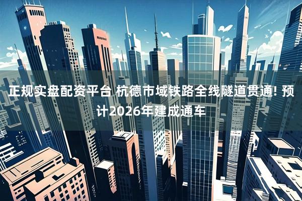 正规实盘配资平台 杭德市域铁路全线隧道贯通! 预计2026年建成通车