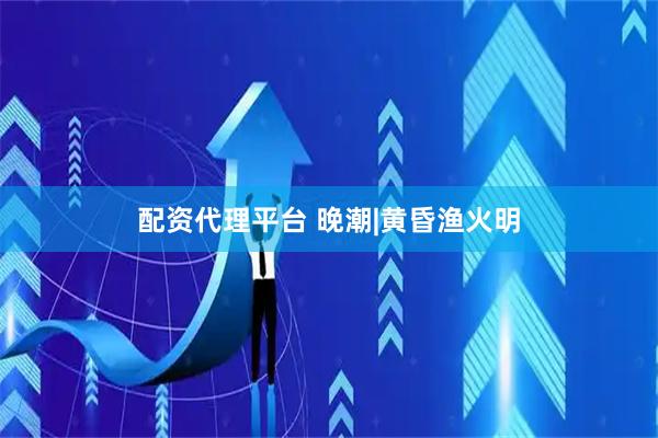 配资代理平台 晚潮|黄昏渔火明