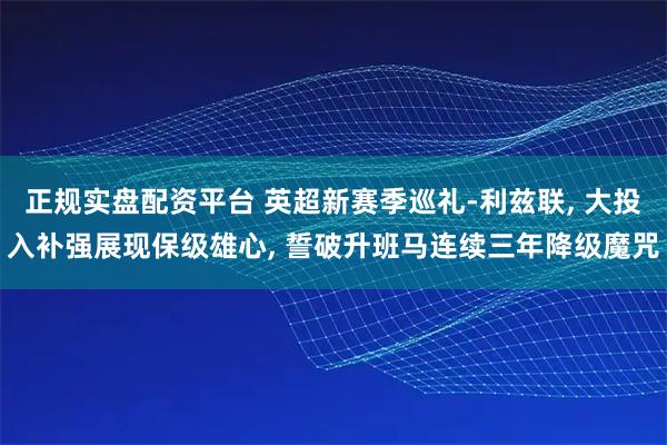 正规实盘配资平台 英超新赛季巡礼-利兹联, 大投入补强展现保级雄心, 誓破升班马连续三年降级魔咒