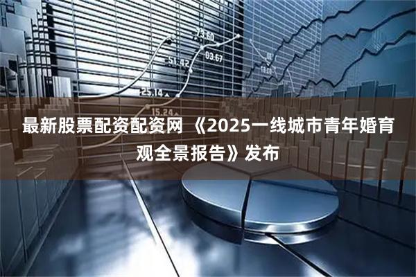 最新股票配资配资网 《2025一线城市青年婚育观全景报告》发布