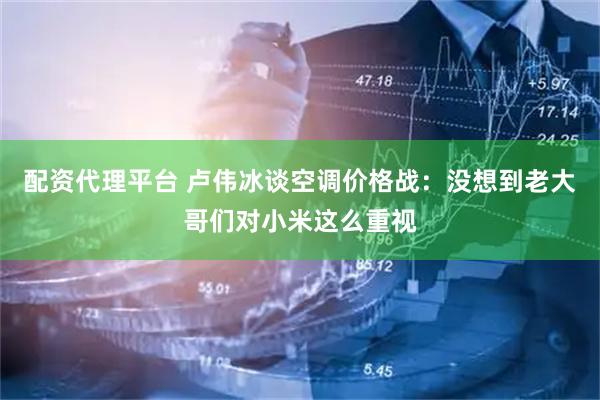 配资代理平台 卢伟冰谈空调价格战：没想到老大哥们对小米这么重视