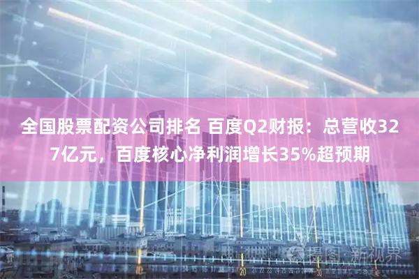 全国股票配资公司排名 百度Q2财报：总营收327亿元，百度核心净利润增长35%超预期