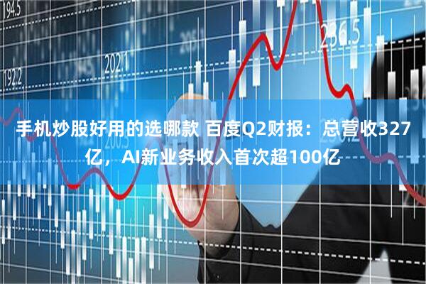 手机炒股好用的选哪款 百度Q2财报：总营收327亿，AI新业务收入首次超100亿