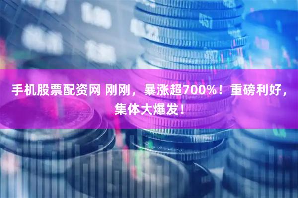 手机股票配资网 刚刚，暴涨超700%！重磅利好，集体大爆发！