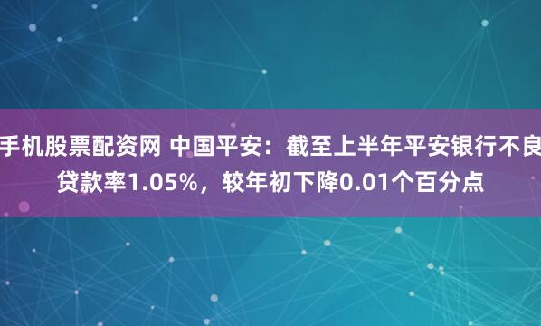 手机股票配资网 中国平安：截至上半年平安银行不良贷款率1.05%，较年初下降0.01个百分点