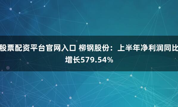 股票配资平台官网入口 柳钢股份：上半年净利润同比增长579.54%
