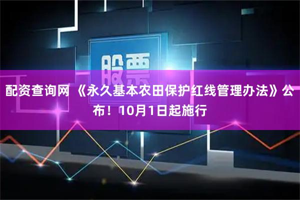 配资查询网 《永久基本农田保护红线管理办法》公布！10月1日起施行