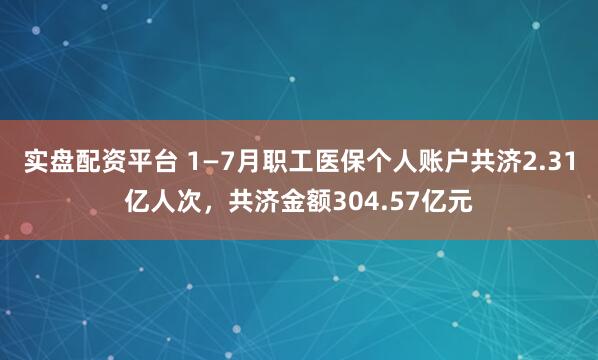 实盘配资平台 1—7月职工医保个人账户共济2.31亿人次，共济金额304.57亿元