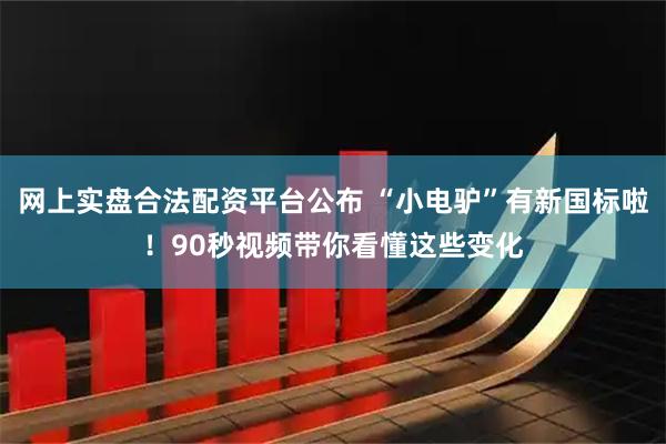 网上实盘合法配资平台公布 “小电驴”有新国标啦！90秒视频带你看懂这些变化