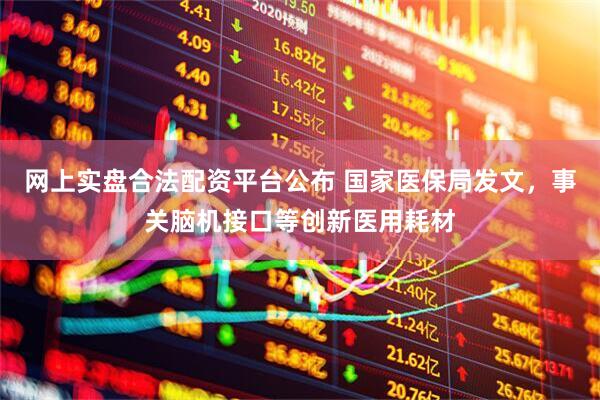 网上实盘合法配资平台公布 国家医保局发文，事关脑机接口等创新医用耗材