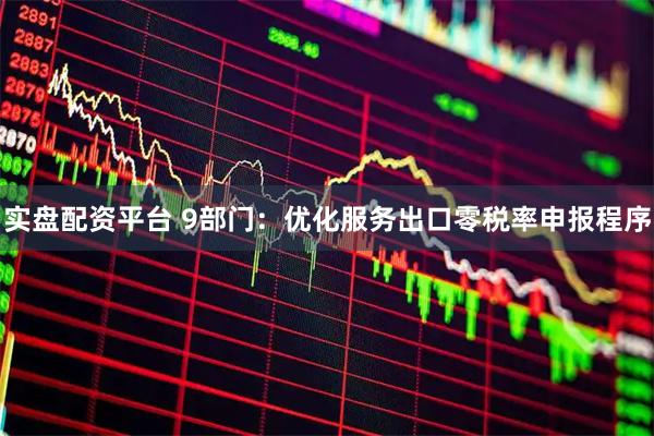 实盘配资平台 9部门：优化服务出口零税率申报程序