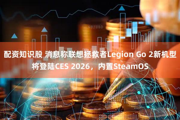 配资知识股 消息称联想拯救者Legion Go 2新机型将登陆CES 2026，内置SteamOS