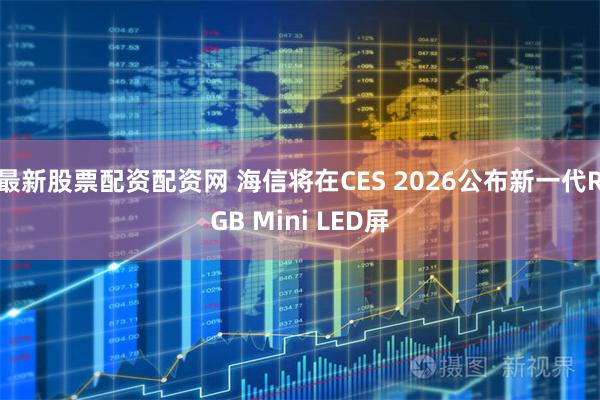 最新股票配资配资网 海信将在CES 2026公布新一代RGB Mini LED屏