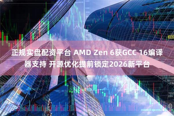 正规实盘配资平台 AMD Zen 6获GCC 16编译器支持 开源优化提前锁定2026新平台