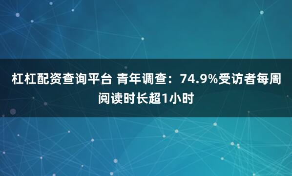 杠杠配资查询平台 青年调查：74.9%受访者每周阅读时长超1小时