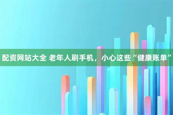 配资网站大全 老年人刷手机，小心这些“健康账单”