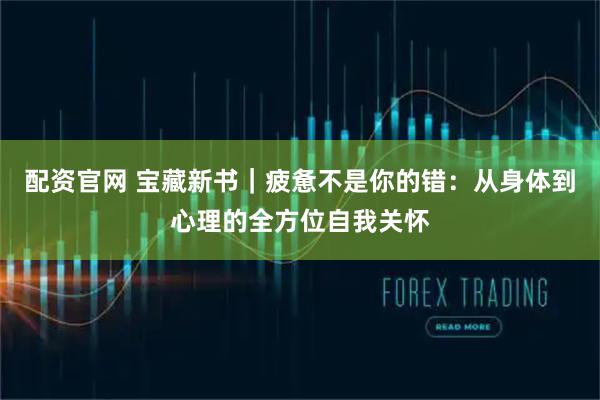 配资官网 宝藏新书｜疲惫不是你的错：从身体到心理的全方位自我关怀