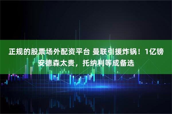 正规的股票场外配资平台 曼联引援炸锅！1亿镑安德森太贵，托纳利等成备选