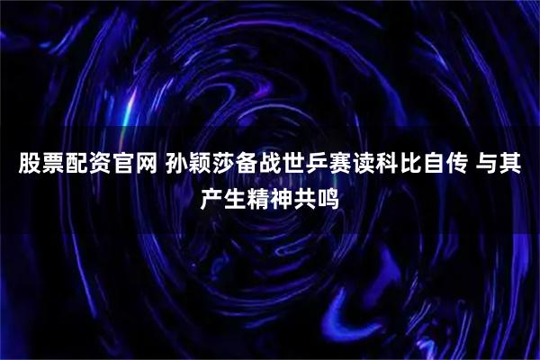 股票配资官网 孙颖莎备战世乒赛读科比自传 与其产生精神共鸣