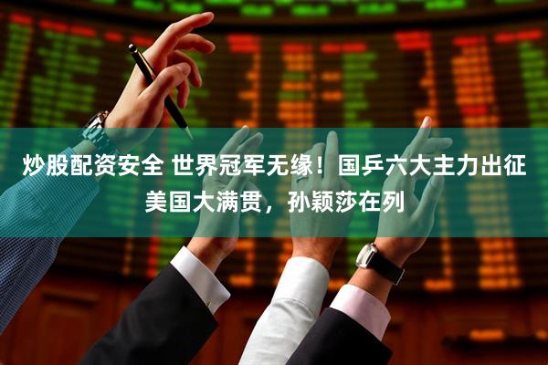 炒股配资安全 世界冠军无缘！国乒六大主力出征美国大满贯，孙颖莎在列