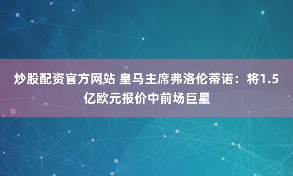 炒股配资官方网站 皇马主席弗洛伦蒂诺:将1.5亿欧元报价中前场巨星