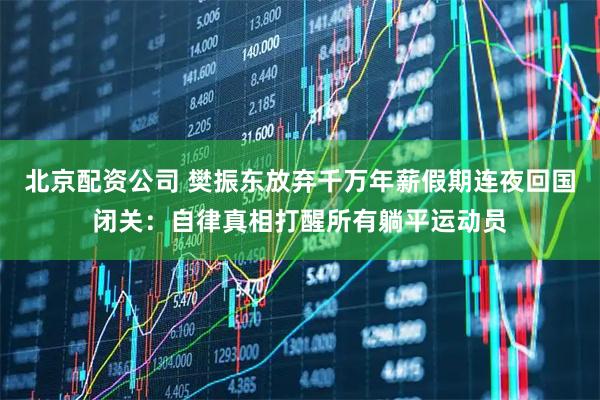 北京配资公司 樊振东放弃千万年薪假期连夜回国闭关:自律真相打醒所有躺平运动员