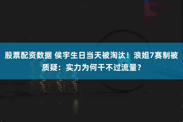 股票配资数据 侯宇生日当天被淘汰！浪姐7赛制被质疑：实力为何干不过流量？