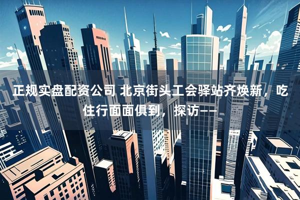 正规实盘配资公司 北京街头工会驿站齐焕新，吃住行面面俱到，探访——